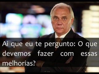 Ai que eu te pergunto: O que
devemos fazer com essas
melhorias?
 