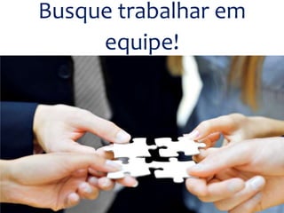 Busque trabalhar em
equipe!
 