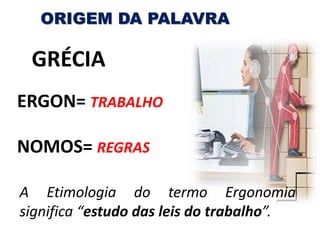 ORIGEM DA PALAVRA
GRÉCIA
ERGON= TRABALHO
NOMOS= REGRAS
A Etimologia do termo Ergonomia
significa “estudo das leis do trabalho”.
 
