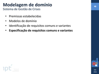 • Premissas estabelecidas
• Modelos de domínio
• Identificação de requisitos comuns e variantes
• Especificação de requisitos comuns e variantes
Modelagem de domínio
Sistema de Gestão de Crises
48
 
