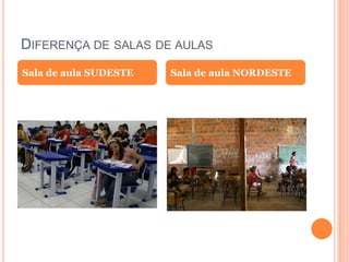 DIFERENÇA DE SALAS DE AULAS
Sala de aula SUDESTE Sala de aula NORDESTE
 