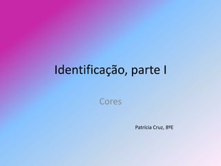 Identificação, parte I Cores Patrícia Cruz, 8ºE 