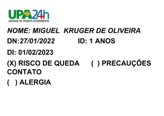 NOME: MIGUEL KRUGER DE OLIVEIRA
DN:27/01/2022 ID: 1 ANOS
DI: 01/02/2023
(X) RISCO DE QUEDA ( ) PRECAUÇÕES
CONTATO
( ) ALER...