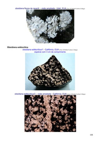 108
obsidiana flocos de neve/4 – visão ampliada - Utah, EUA (Foto: R.Weller/Cochise College)
Obsidiana esfelurítica
obsidiana esfelurítica/1 - Califórnia, EUA (Foto: R.Weller/Cochise College)
espécie com 3 cm de comprimento
obsidiana esfelurítica/2 – visão ampliada - Califórnia, EUA (Foto: R.Weller/Cochise College)
 