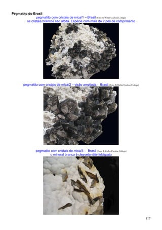 117
Pegmatito do Brasil
pegmatito com cristais de mica/1 – Brasil (Foto: R.Weller/Cochise College)
os cristais brancos são albita. Espécie com mais de 2 pés de comprimento
pegmatito com cristais de mica/2 – visão ampliada - Brasil (Foto: R.Weller/Cochise College)
pegmatito com cristais de mica/3 – Brasil (Foto: R.Weller/Cochise College)
o mineral branco é cleavelandite feldspato
 