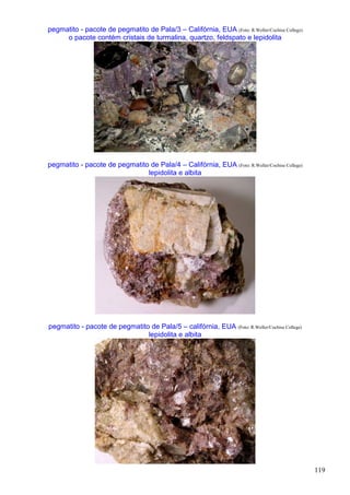 119
pegmatito - pacote de pegmatito de Pala/3 – Califórnia, EUA (Foto: R.Weller/Cochise College)
o pacote contém cristais de turmalina, quartzo, feldspato e lepidolita
pegmatito - pacote de pegmatito de Pala/4 – Califórnia, EUA (Foto: R.Weller/Cochise College)
lepidolita e albita
pegmatito - pacote de pegmatito de Pala/5 – califórnia, EUA (Foto: R.Weller/Cochise College)
lepidolita e albita
 