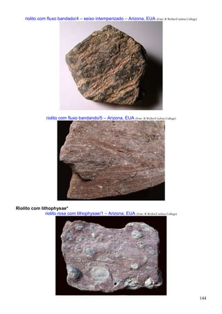 144
riolito com fluxo bandado/4 – seixo intemperizado – Arizona, EUA (Foto: R.Weller/Cochise College)
riolito com fluxo bandando/5 – Arizona, EUA (Foto: R.Weller/Cochise College)
Riolito com lithophysae*
riolito rosa com lithophysae/1 – Arizona, EUA (Foto: R.Weller/Cochise College)
 