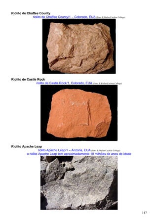 147
Riolito de Chaffee County
riolito de Chaffee County/1 – Colorado, EUA (Foto: R.Weller/Cochise College)
Riolito de Castle Rock
riolito de Castle Rock/1, Colorado, EUA (Foto: R.Weller/Cochise College)
Riolito Apache Leap
riolito Apache Leap/1 – Arizona, EUA (Foto: R.Weller/Cochise College)
o riolito Apache Leap tem aproximadamente 18 milhões de anos de idade
 