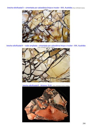 200
brecha silicificada/3 – cimentada por calcedônia limpa e incolor - WA, Austrália (Foto: R.Weller/Cochise
College)
brecha silicificada/4 – visão ampliada - cimentada por calcedônia limpa e incolor - WA, Austrália
(Foto: R.Weller/Cochise College)
brecha silicificada/5 - Arizona, EUA (Foto: R.Weller/Cochise College)
 