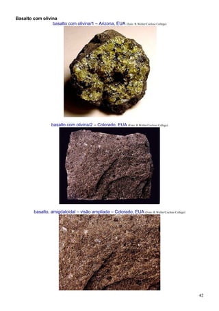 42
Basalto com olivina
basalto com olivina/1 – Arizona, EUA (Foto: R.Weller/Cochise College)
basalto com olivina/2 – Colorado, EUA (Foto: R.Weller/Cochise College)
basalto, amigdaloidal – visão ampliada – Colorado, EUA (Foto: R.Weller/Cochise College)
 
