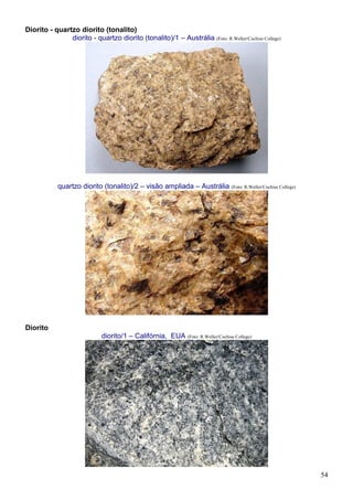 54
Diorito - quartzo diorito (tonalito)
diorito - quartzo diorito (tonalito)/1 – Austrália (Foto: R.Weller/Cochise College)
quartzo diorito (tonalito)/2 – visão ampliada – Austrália (Foto: R.Weller/Cochise College)
Diorito
diorito/1 – Califórnia, EUA (Foto: R.Weller/Cochise College)
 