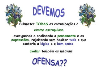 DEVEMOSSubmeter TODAS as comunicações a exame escrupuloso,                    averiguando e analisando o pensamento e as expressões, rejeitando sem hesitar tudo o que contaria a lógica e o bom senso.avaliar também os médiunsOFENSA??