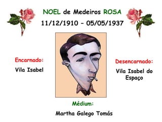 NOEL de Medeiros ROSA11/12/1910 – 05/05/1937Encarnado:Vila IsabelDesencarnado:Vila Isabel do EspaçoMédium: Martha Galego Tomás