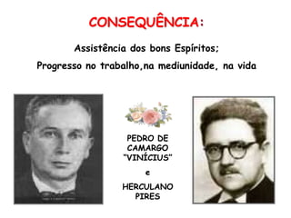CONSEQUÊNCIA:Assistência dos bons Espíritos;Progresso no trabalho,na mediunidade, na vidaPEDRO DE CAMARGO “VINÍCIUS”eHERCULANO PIRES