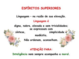 ESPÍRITOS SUPERIORESLinguagem – na razão de sua elevação.Linguagem édigna, nobre, elevada e sem trivialidades;           se expressam com síntese,                     simplicidade e modéstia.Não ordenam, aconselham.ATENÇÃO PARA:Inteligência nem sempre acompanha a moral.