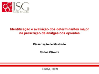 Identificação e avaliação dos determinantes major
      na prescrição de analgésicos opióides


              Dissertação de Mestrado

                  Carlos Oliveira




                    Lisboa, 2009
 