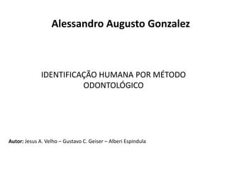 Alessandro Augusto Gonzalez 
IDENTIFICAÇÃO HUMANA POR MÉTODO 
ODONTOLÓGICO 
Autor: Jesus A. Velho – Gustavo C. Geiser – Alberi Espindula 
 