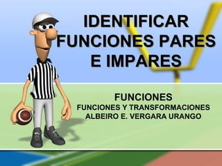 IDENTIFICAR
FUNCIONES PARES
E IMPARES
FUNCIONES
FUNCIONES Y TRANSFORMACIONES
ALBEIRO E. VERGARA URANGO
 
