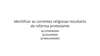 Identificar as correntes religiosas resultants
da reforma protestante
 LUTERANISMO
 CALVINISMO
 ANGLICANISMO
 