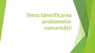Tema:Identificarea
problemelor
comunității
 