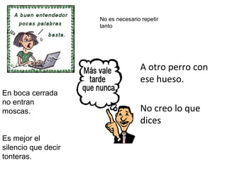 No es necesario repetir
                     tanto




                                 • A otro perro con
                                   ese hueso.
En boca cerrada
no entran
moscas.                          • No creo lo que
                                   dices
Es mejor el
silencio que decir
tonteras.
 