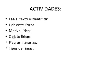 ACTIVIDADES:
•   Lee el texto e identifica:
•   Hablante lírico:
•   Motivo lírico:
•   Objeto lírico:
•   Figuras literarias:
•   Tipos de rimas.
 