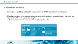 2. I què es demana?
✓ Generalment, es demana:
• Fer un pla de gestió de dades (data Management plan, DMP) i actualitzar-lo...