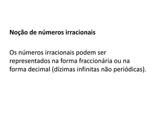 Noção de números irracionais
Os números irracionais podem ser
representados na forma fraccionária ou na
forma decimal (dízimas infinitas não periódicas).
 