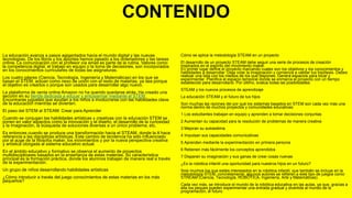 CONTENIDO
La educación avanza a pasos agigantados hacia el mundo digital y las nuevas
tecnologías. De los libros y los apuntes hemos pasado a los ordenadores y las tareas
online. La comunicación con el profesor vía email es parte de la rutina. Valores como
la competencia digital, el trabajo en equipo o la toma de decisiones, son incorporados
en los conocimientos curriculares de todas las asignaturas.
Los cuatro pilares (Ciencia, Tecnología, Ingeniería y Matemáticas) en los que se
basan el STEM, actúan como nexo de unión con el resto de materias, ya sea porque
el objetivo es crearlos o porque son usados para desarrollar algo nuevo.
La plataforma de venta online Amazon no ha querido quedarse atrás. Ha creado una
sección en su tienda dedicada a educar y entusiarmar mediante el STEM.
Encontrarás juguetes que ayudan a los niños a involucrarse con las habilidades clave
de la educación mientras se divierten.
El paso del STEM al STEAM: Crear para Aprender
Cuando se conjugan las habilidades artísticas y creativas con la educación STEM se
ponen en valor aspectos como la innovación y el diseño, el desarrollo de la curiosidad
y la imaginación, la búsqueda de soluciones diversas a un único problema, etc.
Es entonces cuando se produce una transformación hacia el STEAM, donde la A hace
referencia a las disciplinas artísticas. Este cambio de tendencia ha sido influenciado
por el auge de la filosofía maker, los movimientos y por la nueva perspectiva creativa
y artística otorgada al sistema educativo actual.
En el ámbito educativo y formativo se observa el aumento de proyectos
multidisciplinares basados en la enseñanza de estas materias. Su característica
principal es la formación práctica, donde los alumnos trabajan de manera real a través
de la experimentación.
Un grupo de niños desarrollando habilidades artísticas
¿Cómo introducir a través del juego conocimientos de estas materias en los más
pequeños?
Cómo se aplica la metodología STEAM en un proyecto
El desarrollo de un proyecto STEAM debe seguir una serie de procesos de creación
inspirados en el espíritu del movimiento maker.
En primer lugar define el proyecto marcando cuales son los objetivos y los conocimientos y
habilidades a desarrollar. Deja volar la imaginación y comienza a validar tus hipótesis. Debes
realizar una lista con los medios de los que dispones. Genera espacios para tocar y
experimentar. Planifica el espacio temporal donde se enmarca el proyecto con un tiempo
establecido para desarrollarlo. Por último, evalúa todas las posibilidades.
STEAM y los nuevos procesos de aprendizaje
La educación STEAM y el futuro de tus hijos
Son muchas las razones del por qué los sistemas basados en STEM son cada vez más una
norma dentro de muchos proyectos y comunidades educativas:
1 Los estudiantes trabajan en equipo y aprenden a tomar decisiones conjuntas
2 Aumentan su capacidad para la resolución de problemas de manera creativa
3 Mejoran su autoestima
4 Impulsan sus capacidades comunicativas
5 Aprenden mediante la experimentación en primera persona
6 Retienen más fácilmente los conceptos aprendidos
7 Disparan su imaginación y sus ganas de crear cosas nuevas
¿Es la robótica infantil una oportunidad para nuestros hijos en un futuro?
Sois muchos los que estáis interesados en la robótica infantil, que también se incluye en la
metodología STEM, concretamente, algunos autores se refieren a este tipo de juegos como
STREAM (Ciencia, Tecnología, ROBÓTICA, Ingeniería, Arte y Matemáticas).
Cada vez más, se introduce el mundo de la robótica educativa en las aulas, ya que, gracias a
ella los peques pueden experimentar una entrada gradual y divertida al mundo de la
programación, al futuro.
 