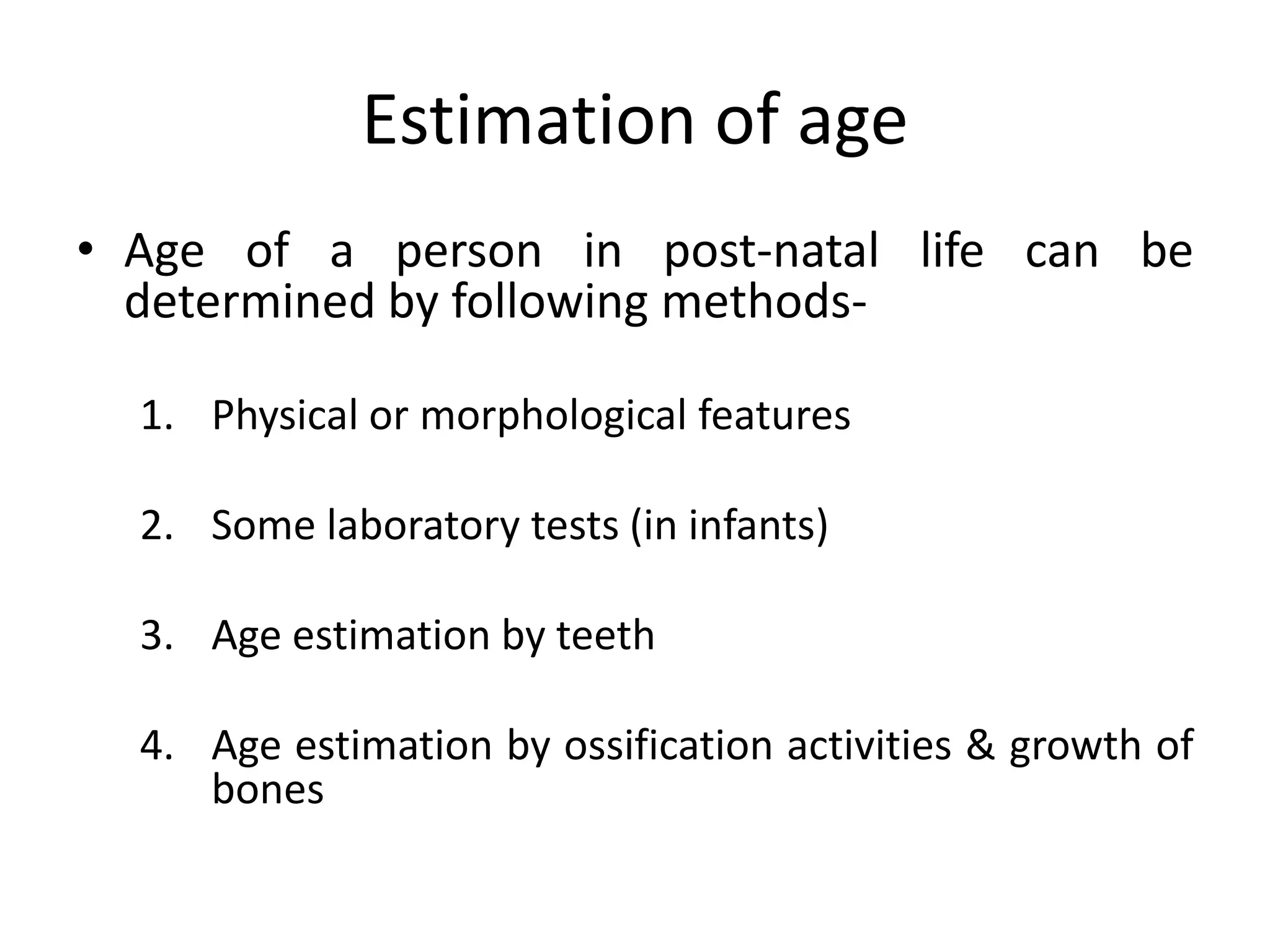 Estimation of age
• Age of a person in post-natal life can be
determined by following methods-
1. Physical or morphological features
2. Some laboratory tests (in infants)
3. Age estimation by teeth
4. Age estimation by ossification activities & growth of
bones
 