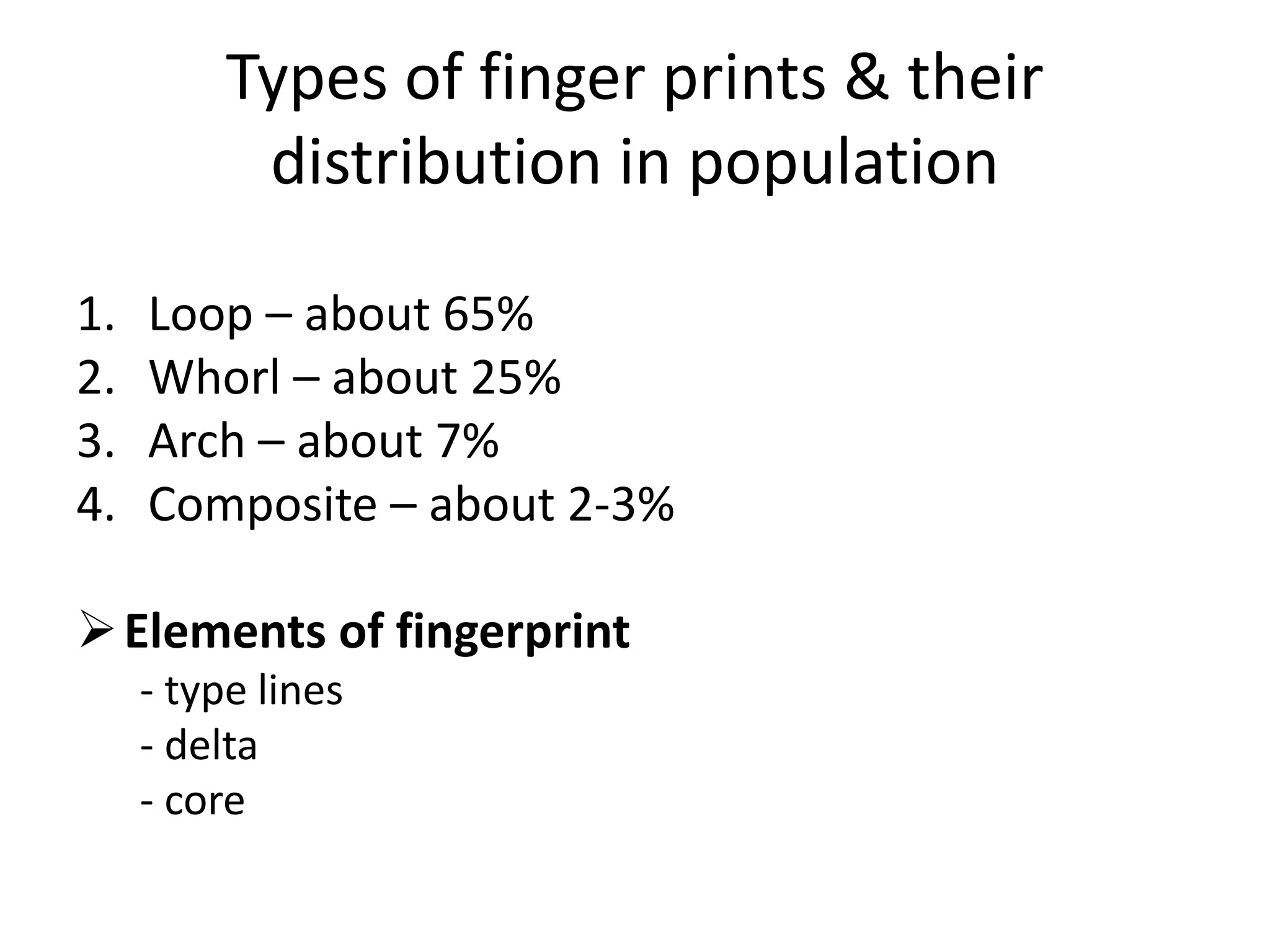 Types of finger prints & their
distribution in population
1. Loop – about 65%
2. Whorl – about 25%
3. Arch – about 7%
4. Composite – about 2-3%
Elements of fingerprint
- type lines
- delta
- core
 