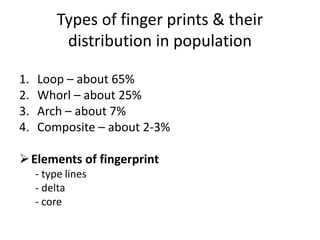 Types of finger prints & their
distribution in population
1. Loop – about 65%
2. Whorl – about 25%
3. Arch – about 7%
4. Composite – about 2-3%
Elements of fingerprint
- type lines
- delta
- core
 