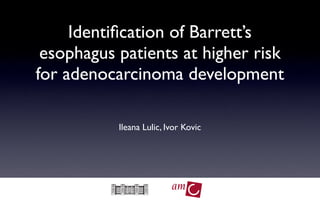 Identiﬁcation of Barrett’s
 esophagus patients at higher risk
for adenocarcinoma development

           Ileana Lulic, Ivor Kovic