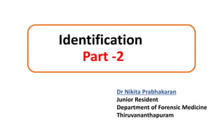 Identification
Part -2
Dr Nikita Prabhakaran
Junior Resident
Department of Forensic Medicine
Thiruvananthapuram
 
