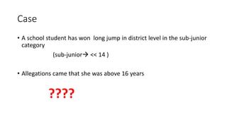 Case
• A school student has won long jump in district level in the sub-junior
category
(sub-junior << 14 )
• Allegations came that she was above 16 years
????
 