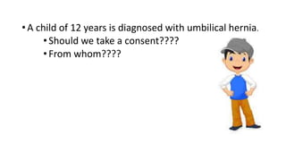 • A child of 12 years is diagnosed with umbilical hernia.
•Should we take a consent????
•From whom????
 