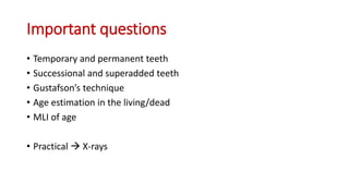 Important questions
• Temporary and permanent teeth
• Successional and superadded teeth
• Gustafson’s technique
• Age estimation in the living/dead
• MLI of age
• Practical  X-rays
 