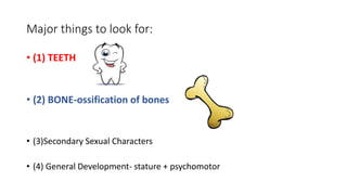 Major things to look for:
• (1) TEETH
• (2) BONE-ossification of bones
• (3)Secondary Sexual Characters
• (4) General Development- stature + psychomotor
 