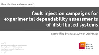 fault injection campaigns for
experimental dependability assessments
of distributed systems
exemplified by a case study on OpenStack
Lukas Pirl
supervision: Lena Feinbube, Prof. Dr. Andreas Polze
Operating Systems and Middleware Group
Hasso Plattner Institute for Digital Engineering
University of Potsdam
June 2017
identification and exercise of
 
