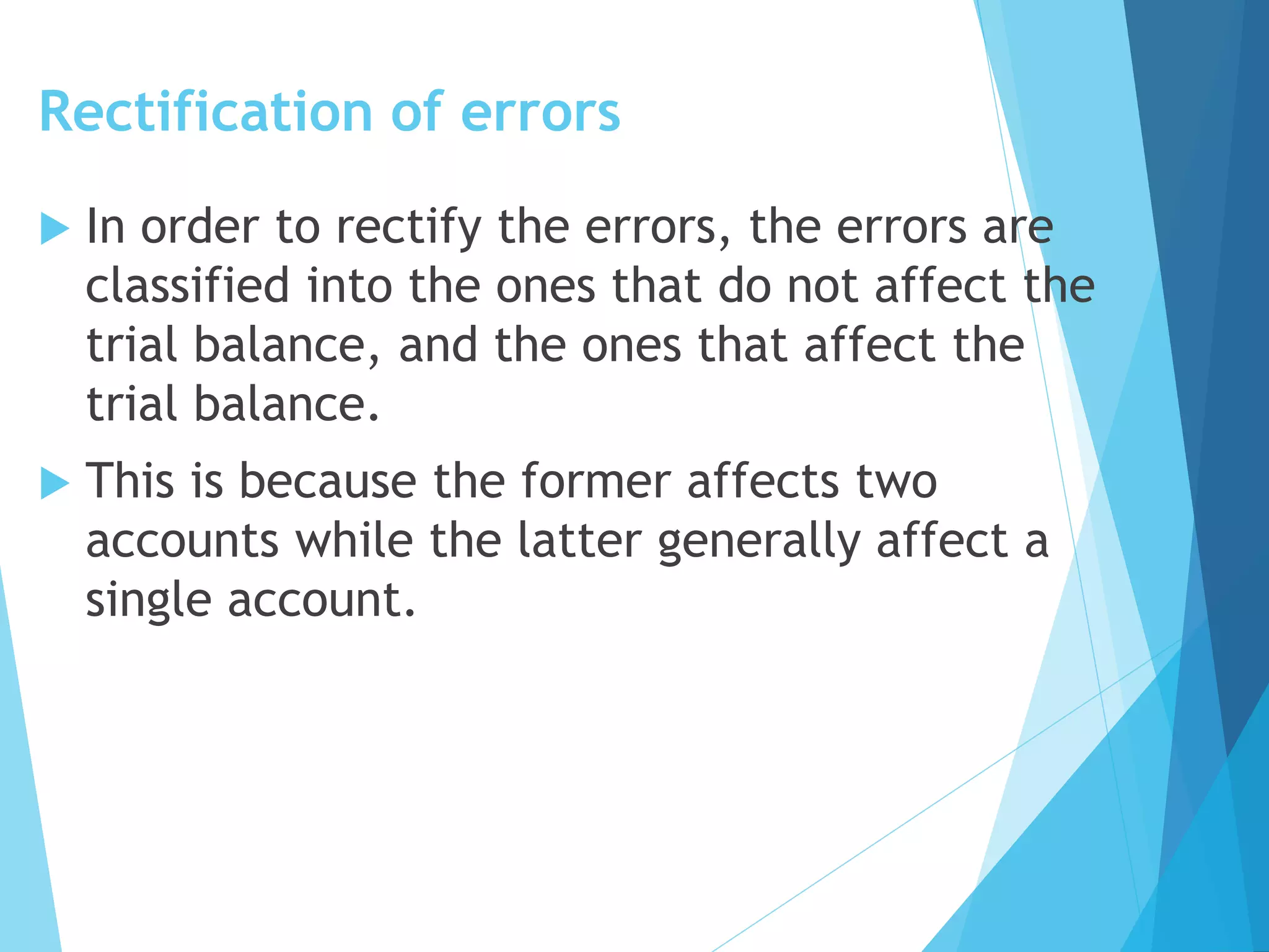 Rectification of errors
 In order to rectify the errors, the errors are
classified into the ones that do not affect the
trial balance, and the ones that affect the
trial balance.
 This is because the former affects two
accounts while the latter generally affect a
single account.
 