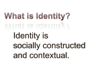 Identity is
socially constructed
and contextual.
 