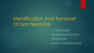 Identification And Transport
Of Sick Neonate
L S DESHMUKH
DM(NEONATOLOGY)
PROFESSOR,
GMCH, AURANGABAD
 