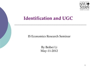 Identification and UGC


 IS Economics Research Seminar


         By Beibei Li
         May-11-2012



                                 1
 