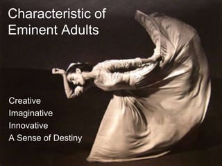 Creatively GiftedAware of their own creativenessOriginality in thought and actionAttracted to complexity and noveltyArtistic tendenciesWilling to take risksPerceptive