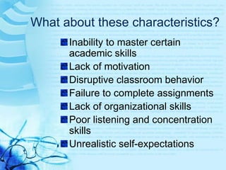 CreativeWhat about these characteristics?Inability to master certain academic skillsLack of motivationDisruptive classroom behaviorFailure to complete assignmentsLack of organizational skillsPoor listening and concentration skillsUnrealistic self-expectations