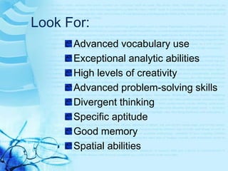 Look For:Advanced vocabulary useExceptional analytic abilitiesHigh levels of creativityAdvanced problem-solving skillsDivergent thinkingSpecific aptitudeGood memorySpatial abilities