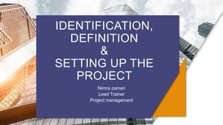 IDENTIFICATION,
DEFINITION
&
SETTING UP THE
PROJECT
Nimra zaman
Lead Trainer
Project management
 