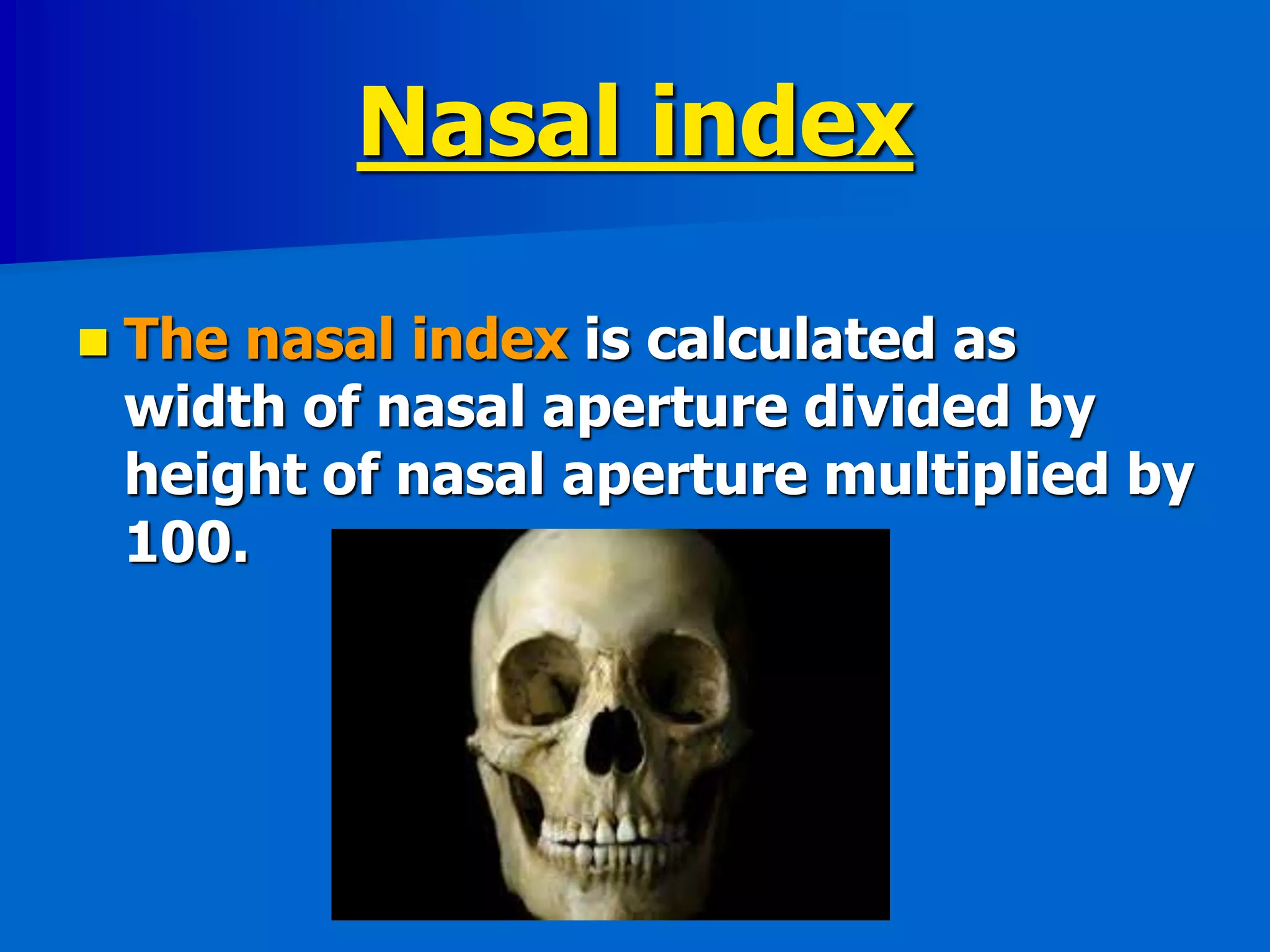 Nasal index
 The nasal index is calculated as
width of nasal aperture divided by
height of nasal aperture multiplied by
100.
 