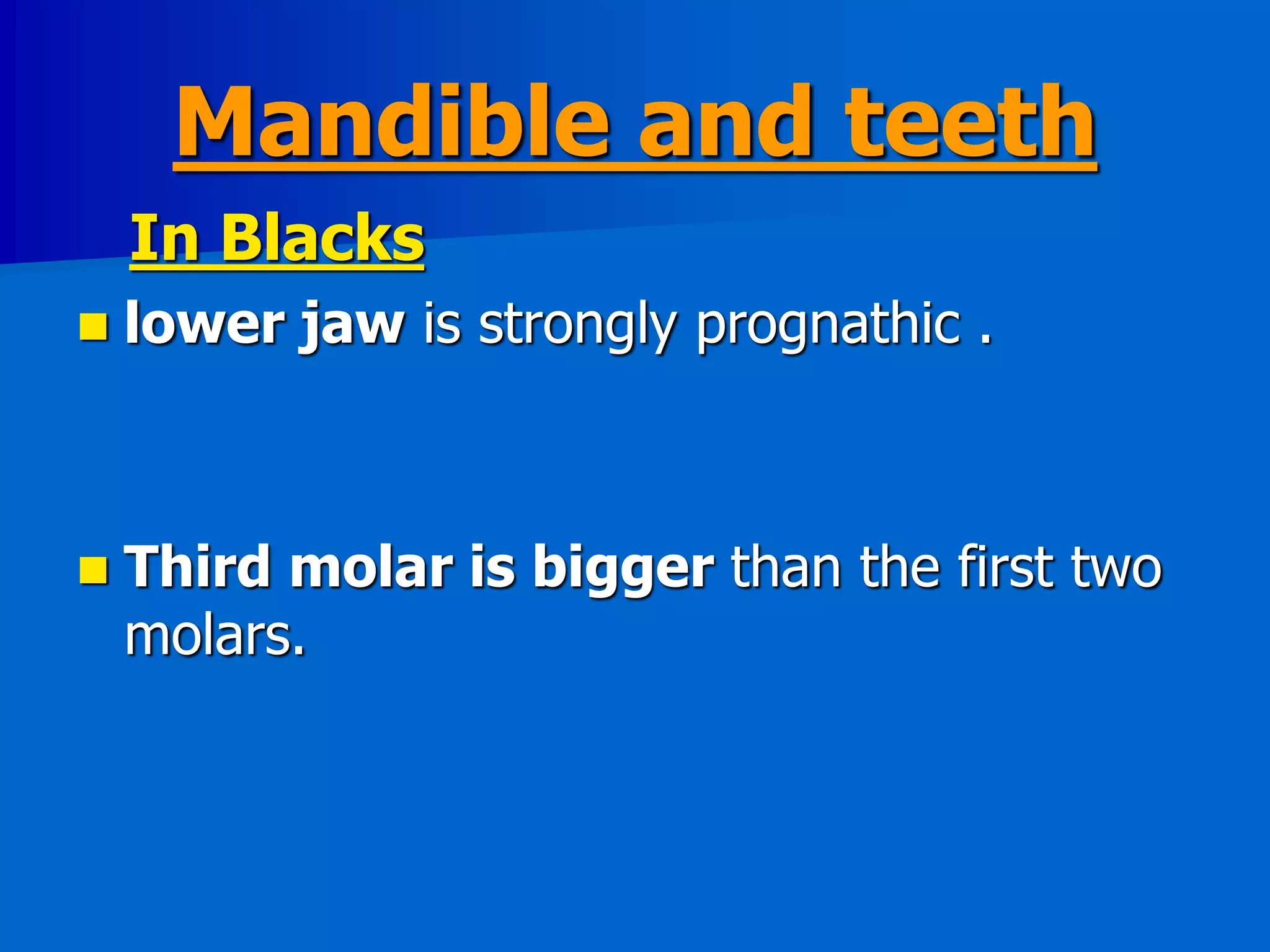 Mandible and teeth
In Blacks
 lower jaw is strongly prognathic .
 Third molar is bigger than the first two
molars.
 