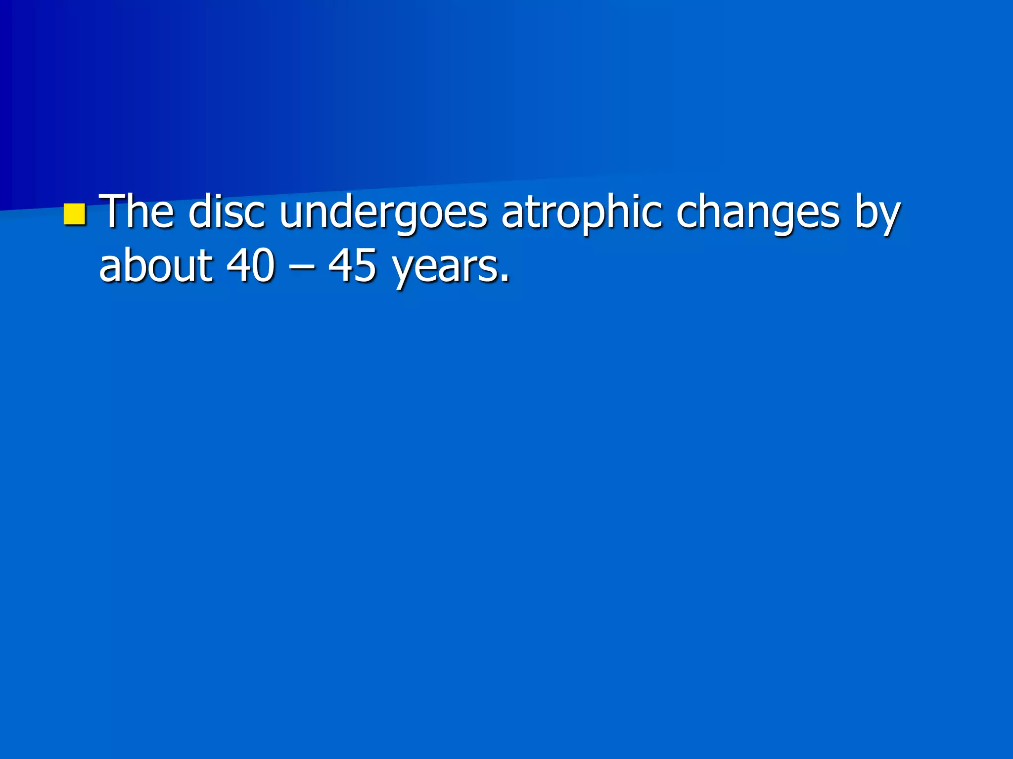  The disc undergoes atrophic changes by
about 40 – 45 years.
 